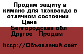 Продам защиту и кимано для тхэквандо в отличном состоянии › Цена ­ 7 000 - Белгородская обл. Другое » Продам   